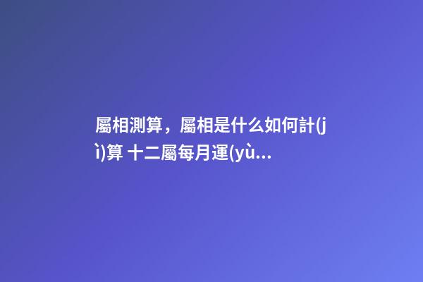 屬相測算，屬相是什么如何計(jì)算 十二屬每月運(yùn)勢，十二生肖2021年運(yùn)勢及運(yùn)程每月運(yùn)程-第1張-觀點(diǎn)-玄機(jī)派